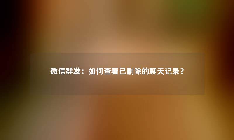 微信群发：如何查看已删除的聊天记录？