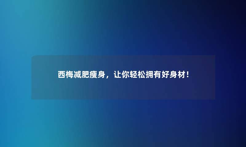 西梅减肥瘦身，让你轻松拥有好身材！