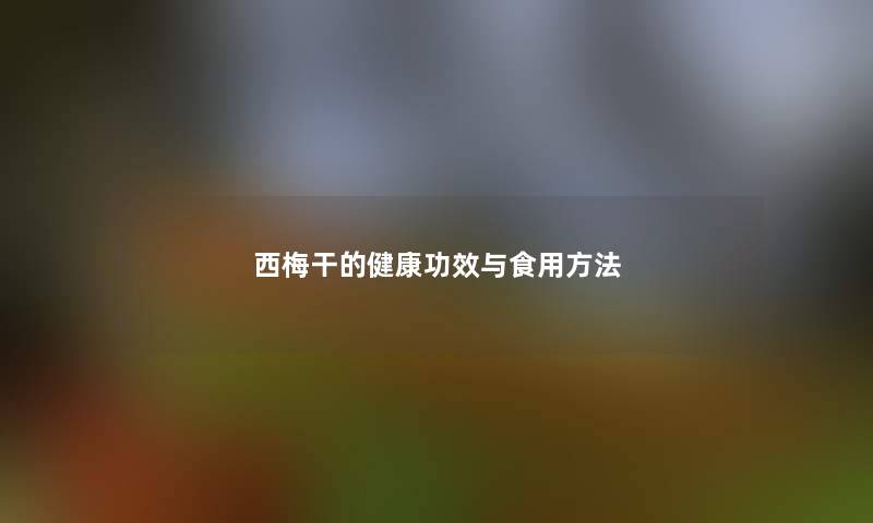 西梅干的健康功效与食用方法