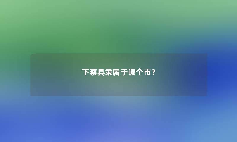 下蔡县隶属于哪个市？