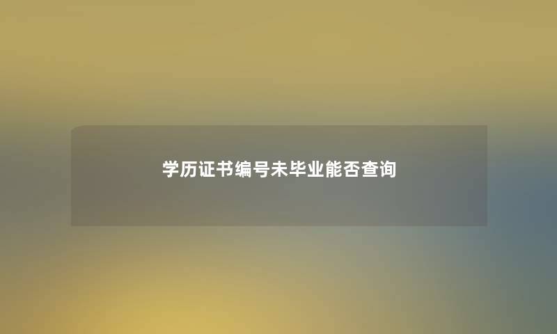 学历证书编号未毕业能否查阅 学历证书编号未毕业能否查阅