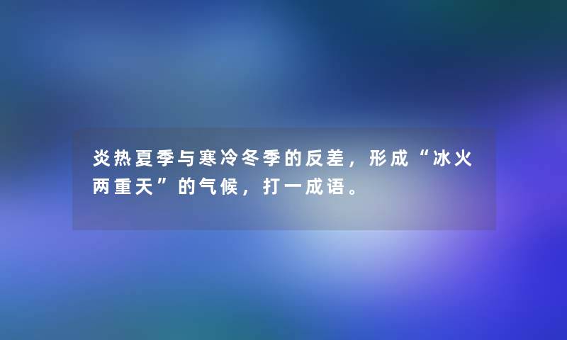 炎热夏季与寒冷冬季的反差，形成“冰火两重天”的气候，打一成语。