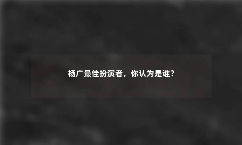 杨广理想扮演者，你认为是谁？