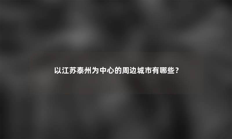 以江苏泰州为中心的周边城市有哪些？