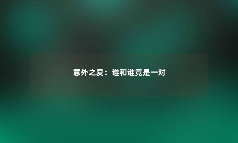 意外之爱:谁和谁竟是一对 意外之爱:谁和谁竟是一对