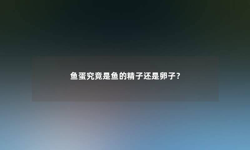 鱼蛋究竟是鱼的精子还是卵子？