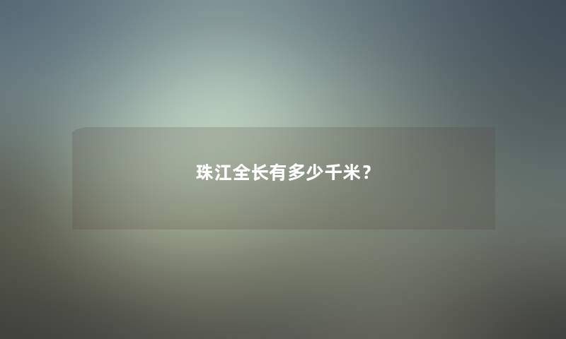 珠江全长有多少千米？