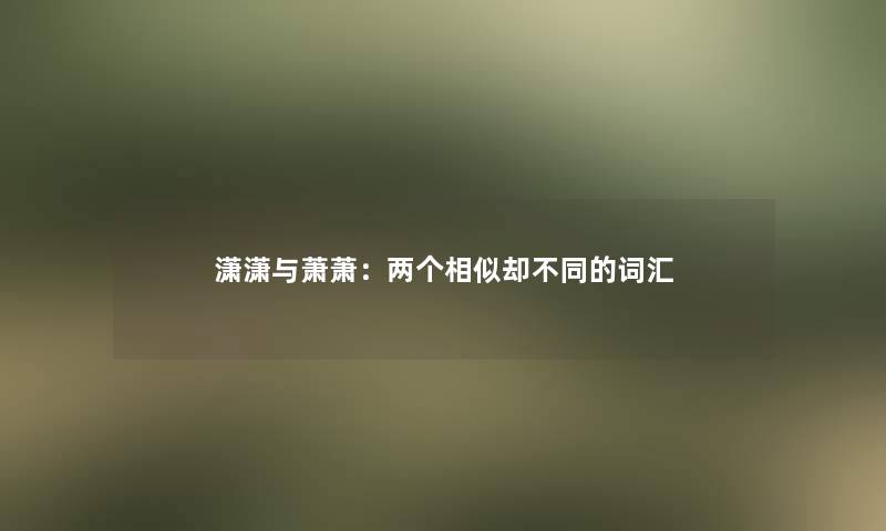 潇潇与萧萧：两个相似却不同的词汇