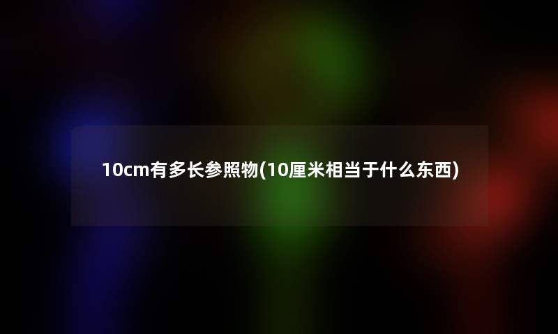 10cm有多长参照物(10厘米相当于什么东西) 10cm有多长参照物(10厘米相当于什么东西)