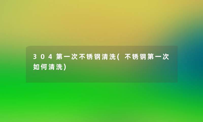 304第一次不锈钢清洗(不锈钢第一次如何清洗)