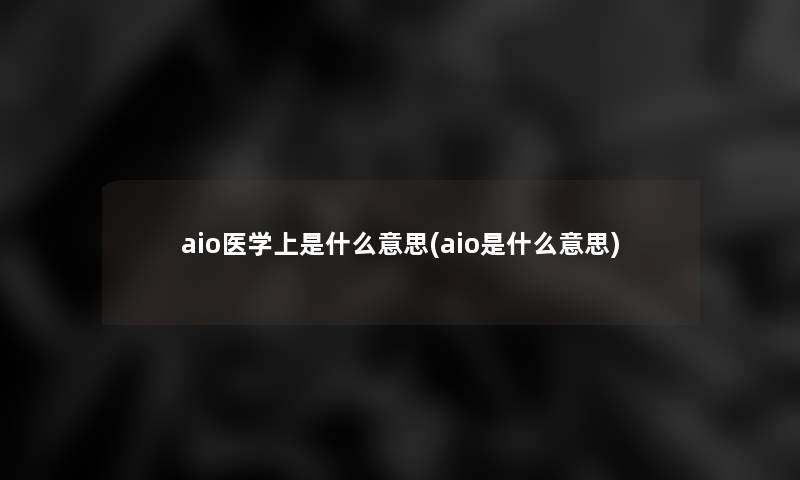 aio医学上是什么意思(aio是什么意思)