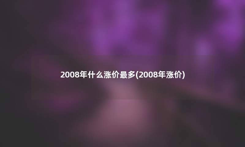 2008年什么涨价多(2008年涨价)