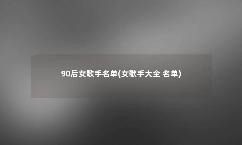 90后女歌手名单(女歌手大全 名单)