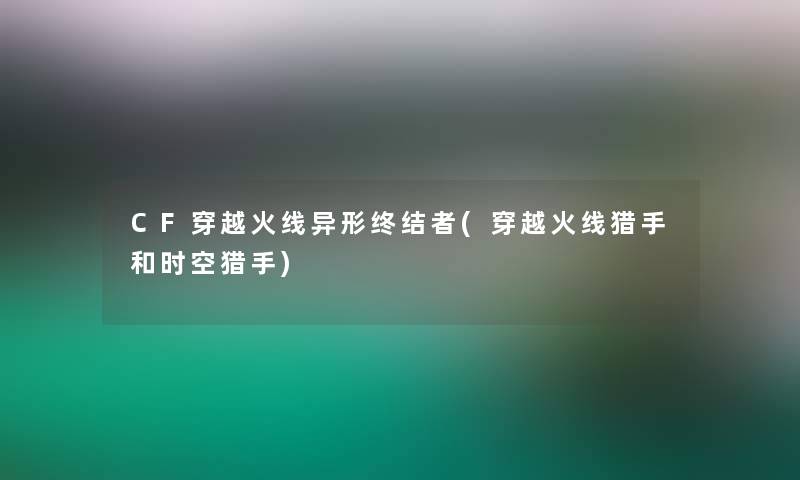 CF穿越火线异形终结者(穿越火线猎手和时空猎手)