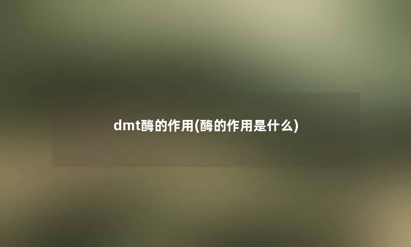 dmt酶的作用(酶的作用是什么)