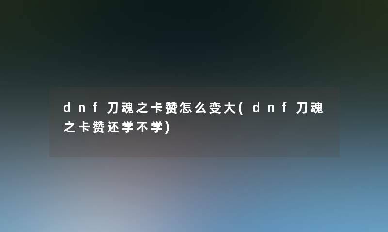 dnf刀魂之卡赞怎么变大(dnf刀魂之卡赞还学不学)