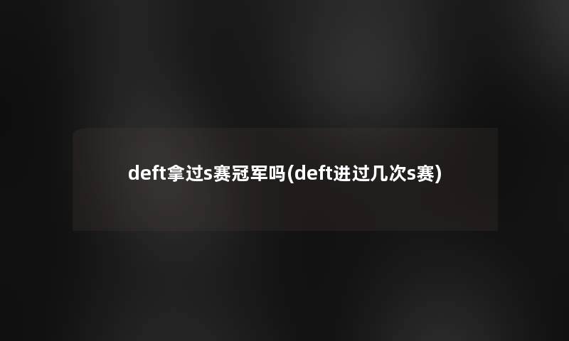 deft拿过s赛冠军吗(deft进过几次s赛) deft拿过s赛冠军吗(deft进过几次s赛)