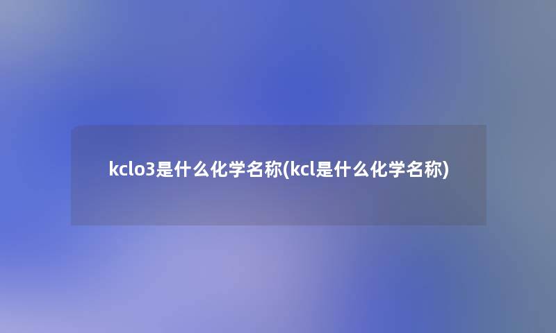 kclo3是什么化学名称(kcl是什么化学名称)