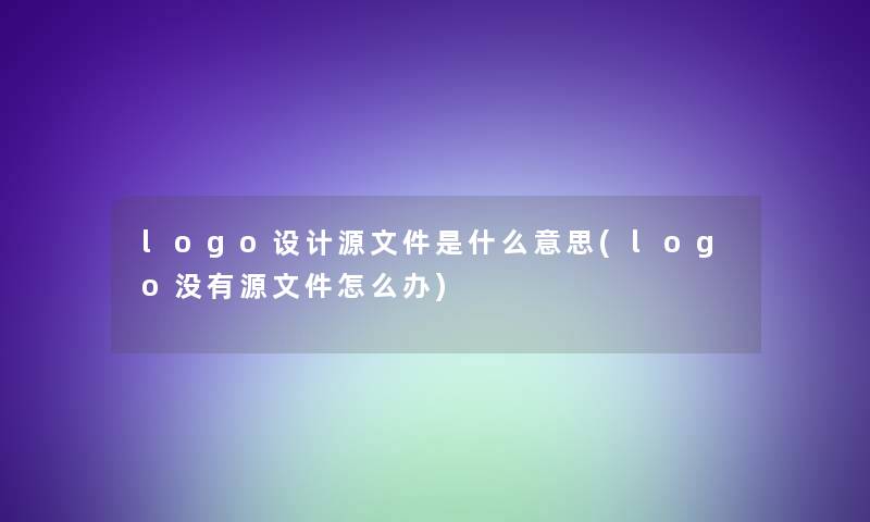 logo设计源文件是什么意思(logo没有源文件怎么办)