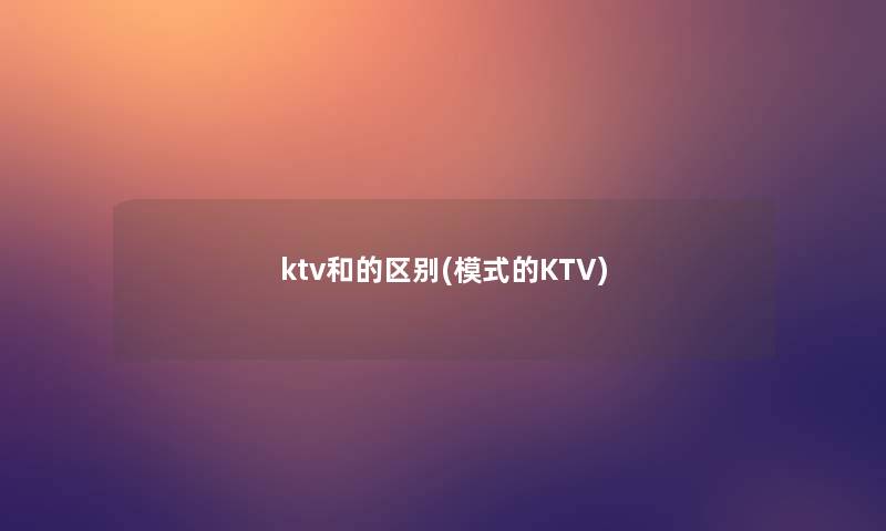 ktv和的区别(模式的KTV)