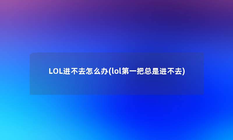 LOL进不去怎么办(lol第一把总是进不去)