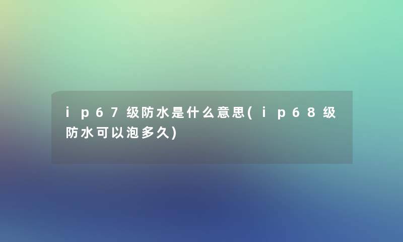 ip67级防水是什么意思(ip68级防水可以泡多久)