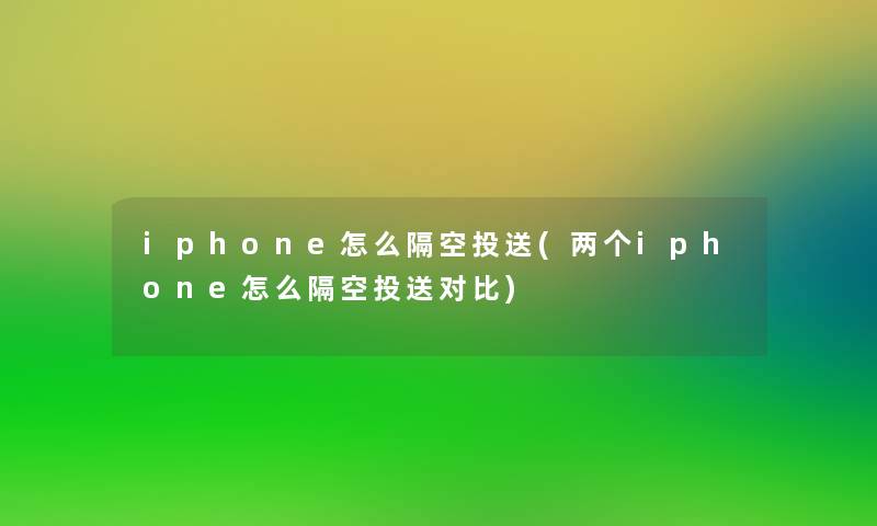 iphone怎么隔空投送(两个iphone怎么隔空投送对比)