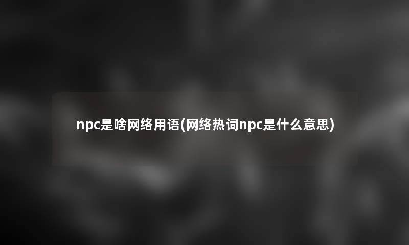 npc是啥网络用语(网络热词npc是什么意思)