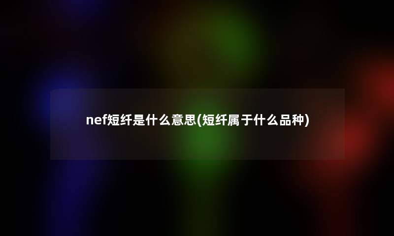 nef短纤是什么意思(短纤属于什么品种) nef短纤是什么意思(短纤属于什么品种)