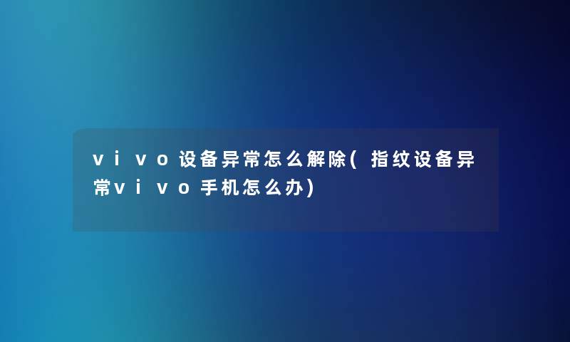 vivo设备异常怎么解除(指纹设备异常vivo手机怎么办)