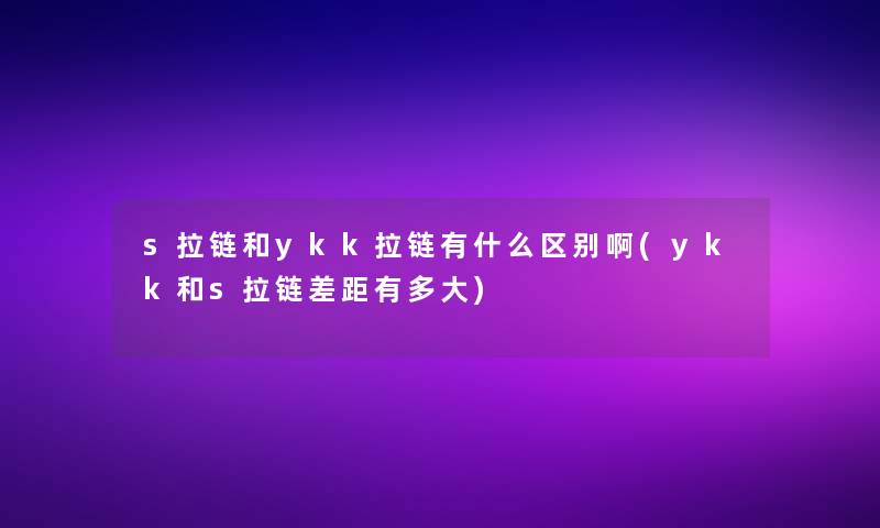 s拉链和ykk拉链有什么区别啊(ykk和s拉链差距有多大)