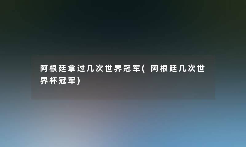 阿根廷拿过几次世界冠军(阿根廷几次世界杯冠军)