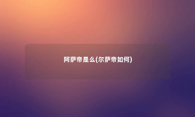 阿萨帝是么(尔萨帝如何)