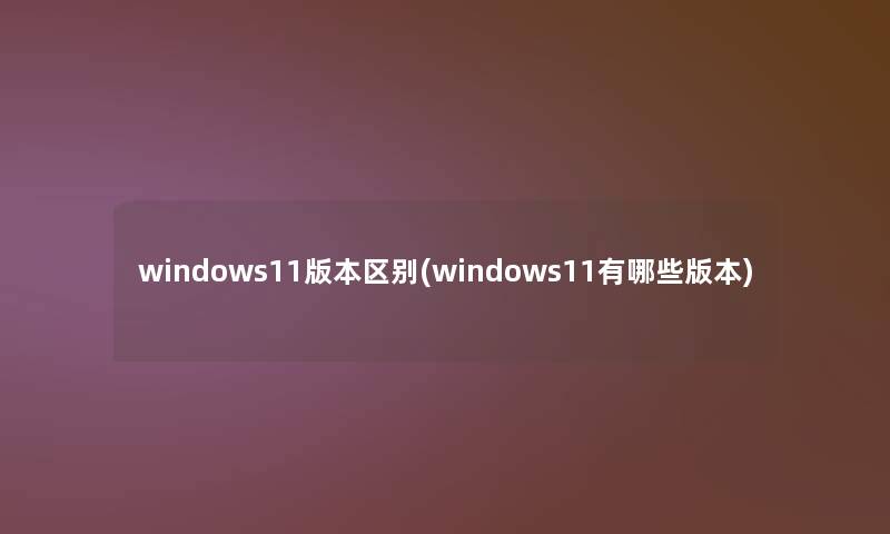 windows11版本区别(windows11有哪些版本)