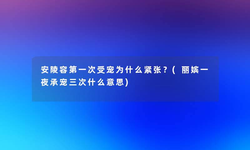 安陵容第一次受宠为什么紧张？(丽嫔一夜承宠三次什么意思)