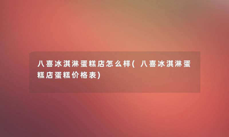 八喜冰淇淋蛋糕店怎么样(八喜冰淇淋蛋糕店蛋糕价格表)