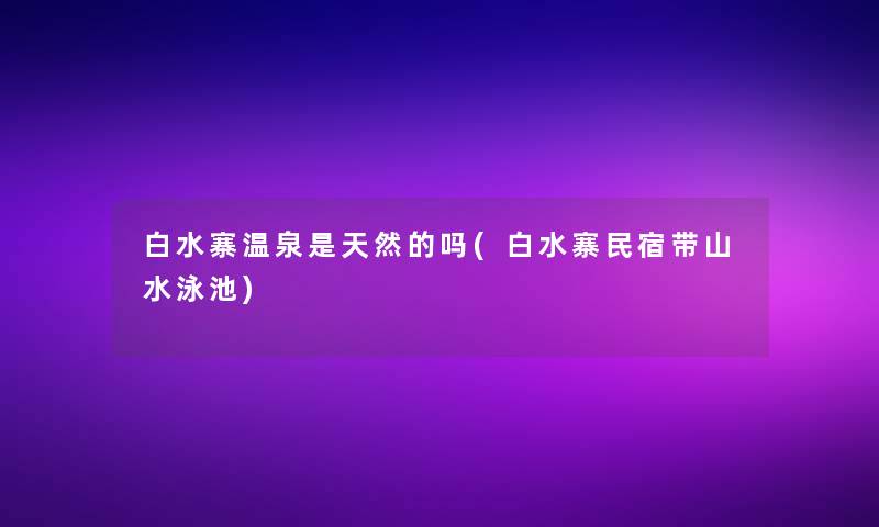 白水寨温泉是天然的吗(白水寨民宿带山水泳池)