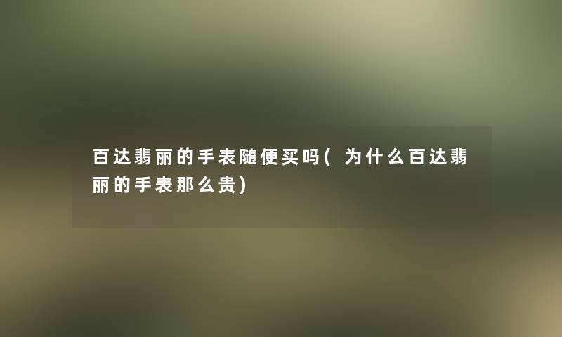 百达翡丽的手表随便买吗(为什么百达翡丽的手表那么贵)