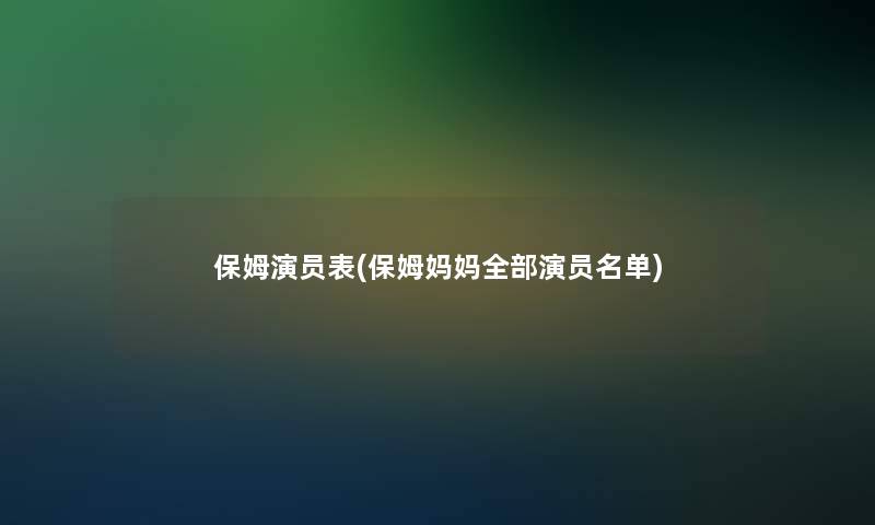 保姆演员表(保姆妈妈整理的演员名单)