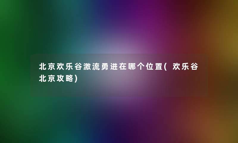 北京欢乐谷激流勇进在哪个位置(欢乐谷北京攻略)