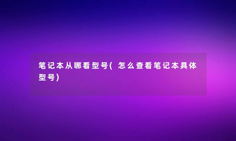 笔记本从哪看型号(怎么查看笔记本具体型号)