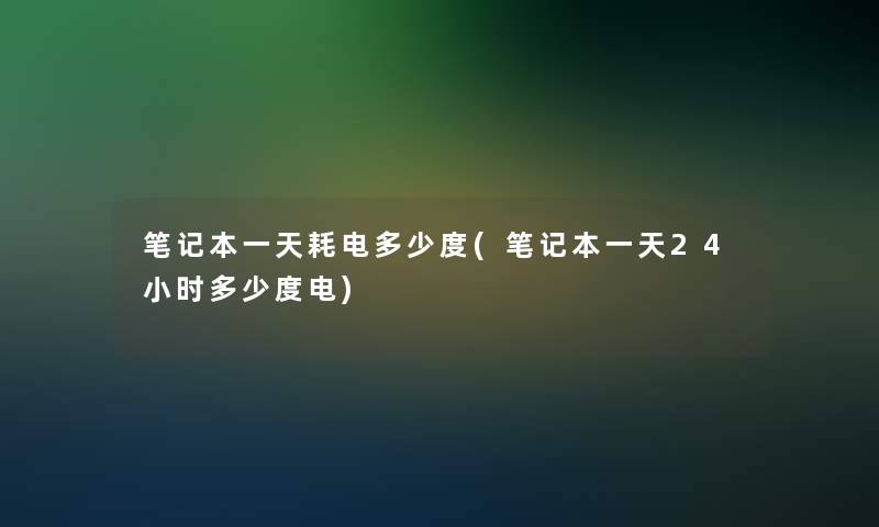 笔记本一天耗电多少度(笔记本一天24小时多少度电)