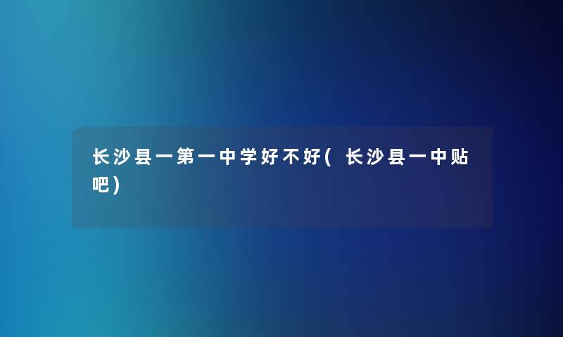 长沙县一第一中学好不好(长沙县一中贴吧)