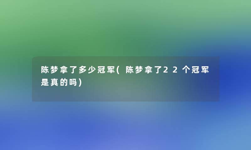 陈梦拿了多少冠军(陈梦拿了22个冠军是真的吗)