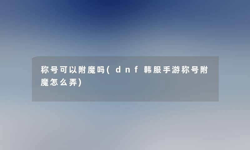 称号可以附魔吗(dnf韩服手游称号附魔怎么弄)