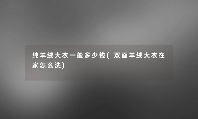 纯羊绒大衣一般多少钱(双面羊绒大衣在家怎么洗)