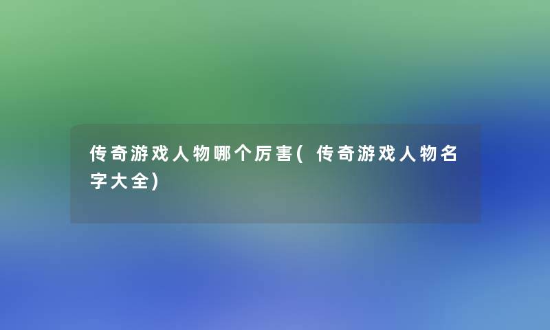 传奇游戏人物哪个厉害(传奇游戏人物名字大全)