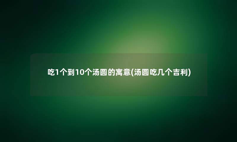 吃1个到10个汤圆的寓意(汤圆吃几个吉利)