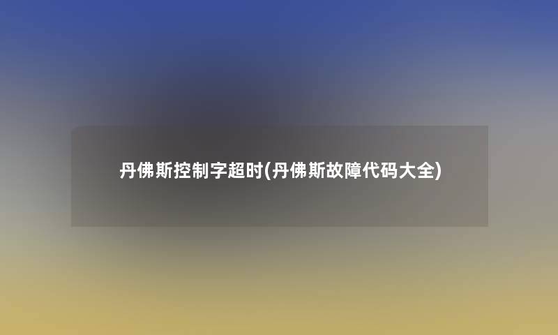 丹佛斯控制字超时(丹佛斯故障代码大全)