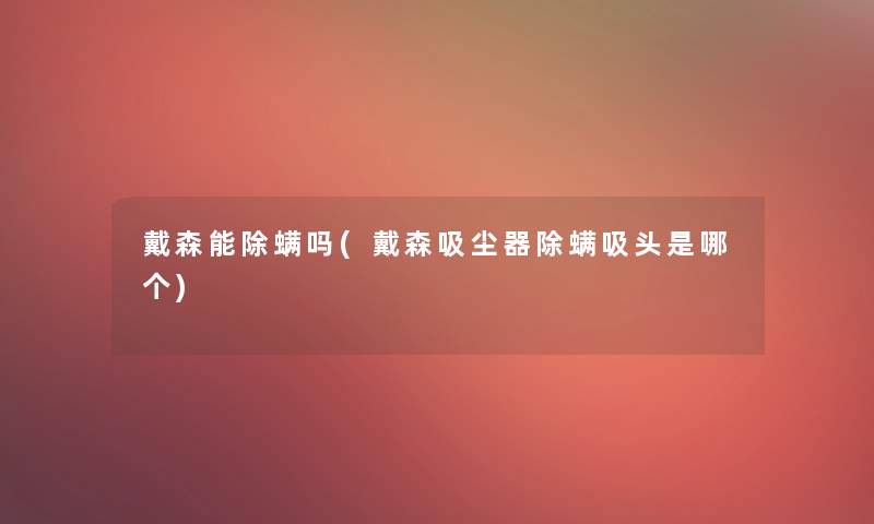 戴森能除螨吗(戴森吸尘器除螨吸头是哪个)